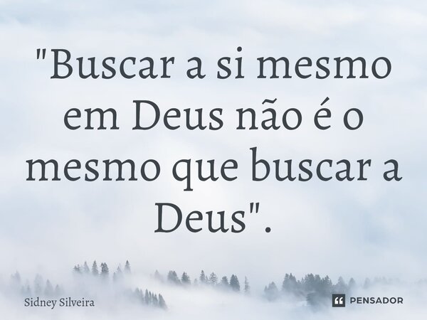 ⁠"Buscar a si mesmo em Deus não é o mesmo que buscar a Deus".... Frase de Sidney Silveira.