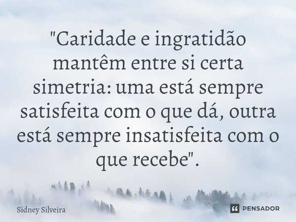 ⁠"Caridade e ingratidão mantêm entre si certa simetria: uma está sempre satisfeita com o que dá, outra está sempre insatisfeita com o que recebe".... Frase de Sidney Silveira.