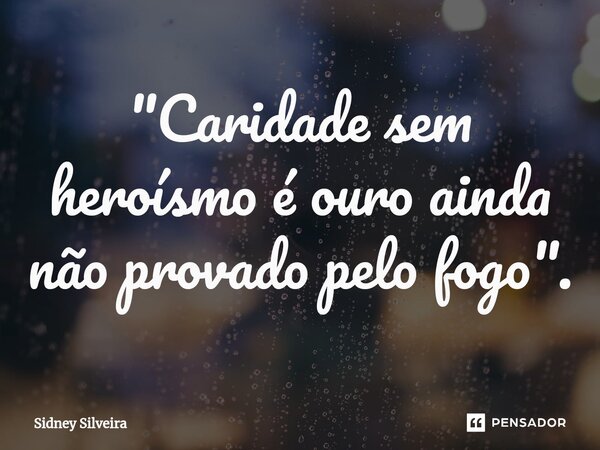 ⁠"Caridade sem heroísmo é ouro ainda não provado pelo fogo".... Frase de Sidney Silveira.