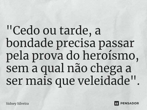 ⁠"Cedo ou tarde, a bondade precisa passar pela prova do heroísmo, sem a qual não chega a ser mais que veleidade".... Frase de Sidney Silveira.