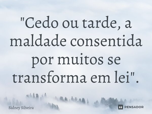 ⁠"Cedo ou tarde, a maldade consentida por muitos se transforma em lei".... Frase de Sidney Silveira.
