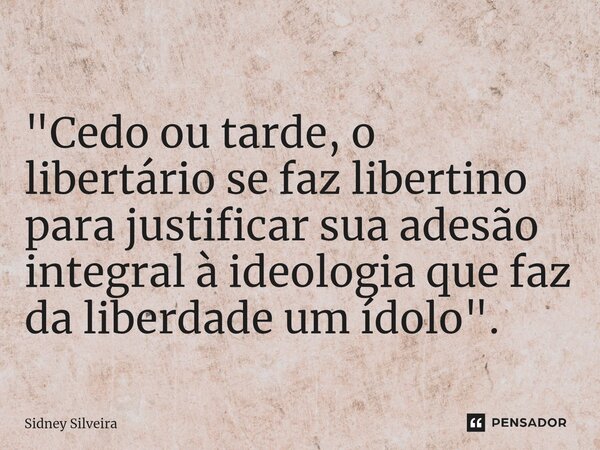 ⁠"Cedo ou tarde, o libertário se faz libertino para justificar sua adesão integral à ideologia que faz da liberdade um ídolo".... Frase de Sidney Silveira.