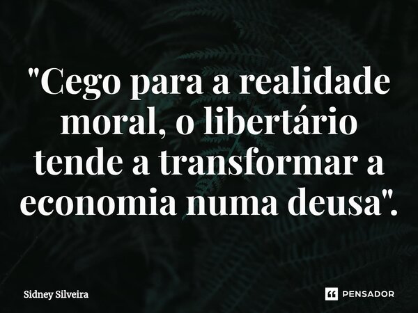 ⁠"Cego para a realidade moral, o libertário tende a transformar a economia numa deusa".... Frase de Sidney Silveira.