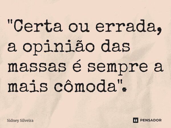 ⁠"Certa ou errada, a opinião das massas é sempre a mais cômoda".... Frase de Sidney Silveira.