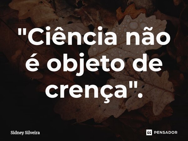 ⁠"Ciência não é objeto de crença".... Frase de Sidney Silveira.