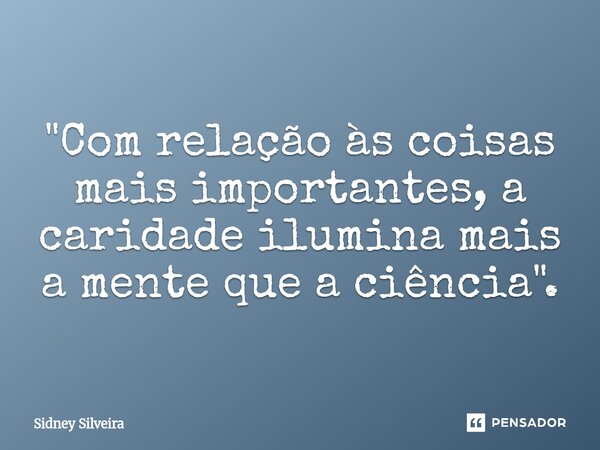 ⁠"Com relação às coisas mais importantes, a caridade ilumina mais a mente que a ciência".... Frase de Sidney Silveira.
