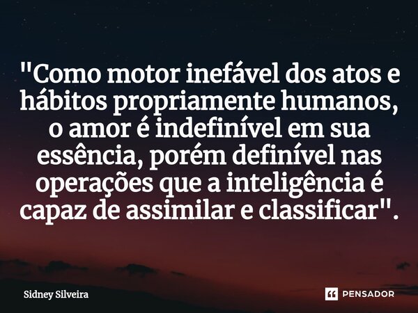 ⁠"Como motor inefável dos atos e hábitos propriamente humanos, o amor é indefinível em sua essência, porém definível nas operações que a inteligência é cap... Frase de Sidney Silveira.