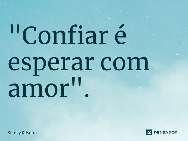 ⁠"Confiar é esperar com amor".... Frase de Sidney Silveira.