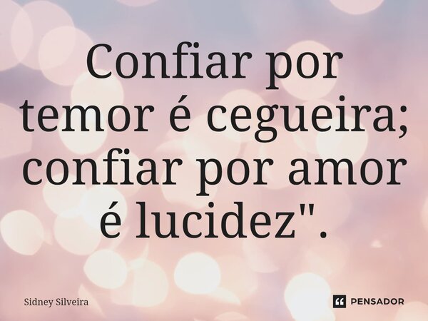 ⁠"Confiar por temor é cegueira; confiar por amor é lucidez".... Frase de Sidney Silveira.