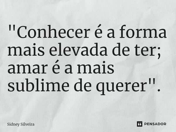 ⁠"Conhecer é a forma mais elevada de ter; amar é a mais sublime de querer".... Frase de Sidney Silveira.