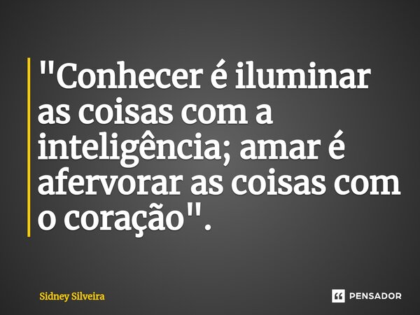 ⁠"Conhecer é iluminar as coisas com a inteligência; amar é afervorar as coisas com o coração".... Frase de Sidney Silveira.