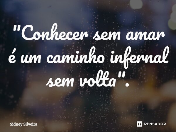 ⁠"Conhecer sem amar é um caminho infernal sem volta".... Frase de Sidney Silveira.