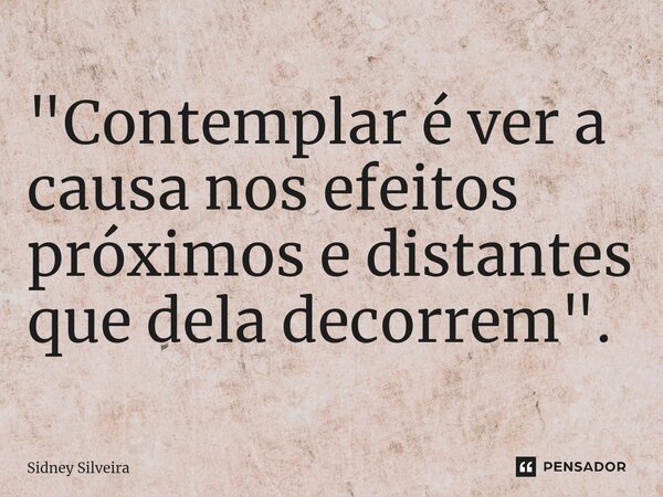 ⁠"Contemplar é ver a causa nos efeitos próximos e distantes que dela decorrem".... Frase de Sidney Silveira.