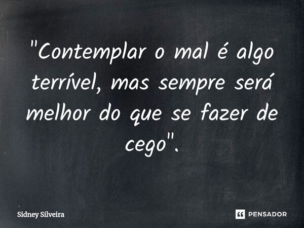 ⁠"Contemplar o mal é algo terrível, mas sempre será melhor do que se fazer de cego".... Frase de Sidney Silveira.