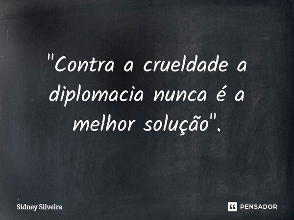 ⁠"Contra a crueldade a diplomacia nunca é a melhor solução".... Frase de Sidney Silveira.