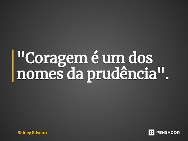 ⁠"Coragem é um dos nomes da prudência".... Frase de Sidney Silveira.