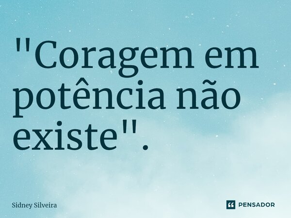 ⁠"Coragem em potência não existe".... Frase de Sidney Silveira.