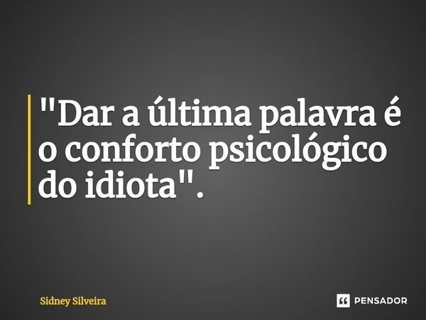 ⁠"Dar a última palavra é o conforto psicológico do idiota".... Frase de Sidney Silveira.