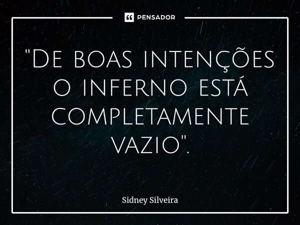 ⁠"De boas intenções o inferno está completamente vazio".... Frase de Sidney Silveira.