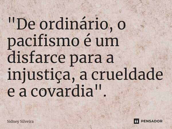 ⁠"De ordinário, o pacifismo é um disfarce para a injustiça, a crueldade e a covardia".... Frase de Sidney Silveira.