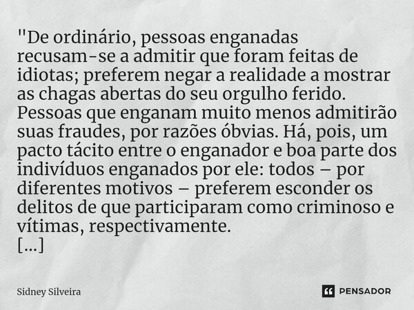 ⁠"De ordinário, pessoas enganadas recusam-se a admitir que foram feitas de idiotas; preferem negar a realidade a mostrar as chagas abertas do seu orgulho f... Frase de Sidney Silveira.