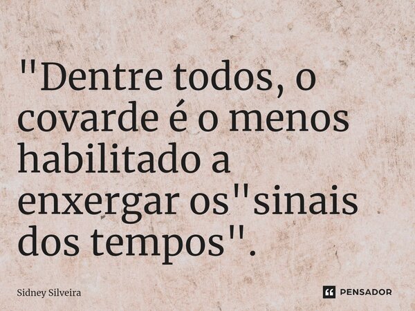 ⁠"Dentre todos, o covarde é o menos habilitado a enxergar os "sinais dos tempos".... Frase de Sidney Silveira.