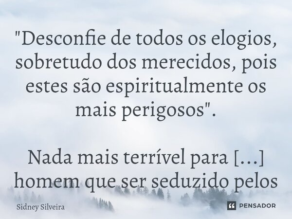 ⁠"Desconfie de todos os elogios, sobretudo dos merecidos, pois estes são espiritualmente os mais perigosos". .... Frase de Sidney Silveira.