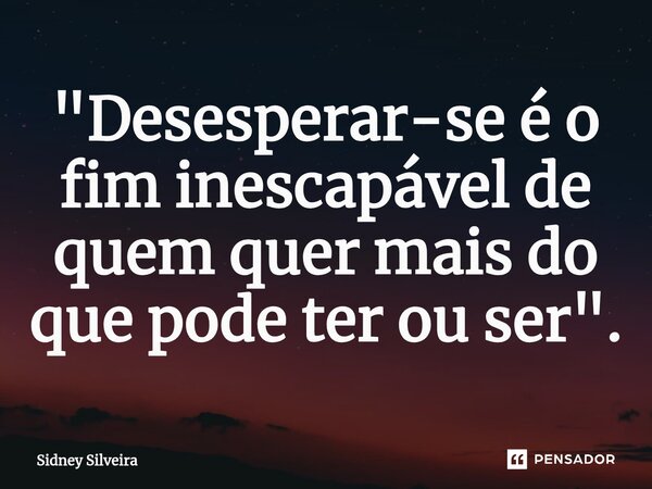 ⁠"Desesperar-se é o fim inescapável de quem quer mais do que pode ter ou ser".... Frase de Sidney Silveira.