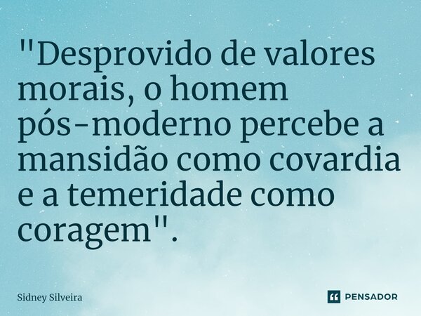 ⁠"Desprovido de valores morais, o homem pós-moderno percebe a mansidão como covardia e a temeridade como coragem".... Frase de Sidney Silveira.