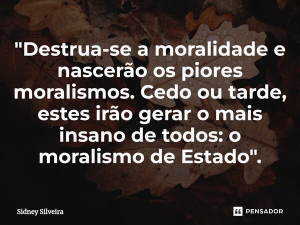 ⁠"Destrua-se a moralidade e nascerão os piores moralismos. Cedo ou tarde, estes irão gerar o mais insano de todos: o moralismo de Estado".... Frase de Sidney Silveira.