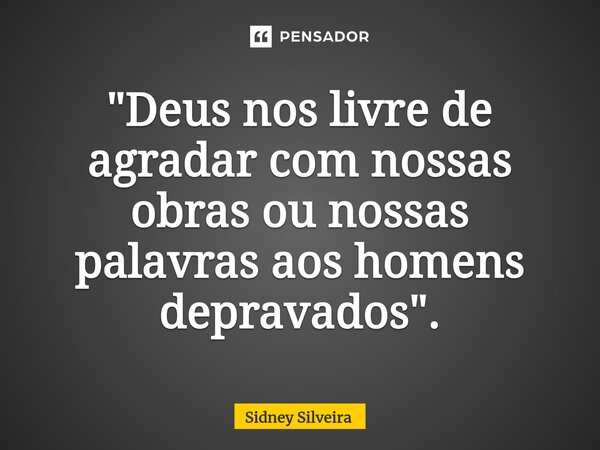 ⁠"Deus nos livre de agradar com nossas obras ou nossas palavras aos homens depravados".... Frase de Sidney Silveira.