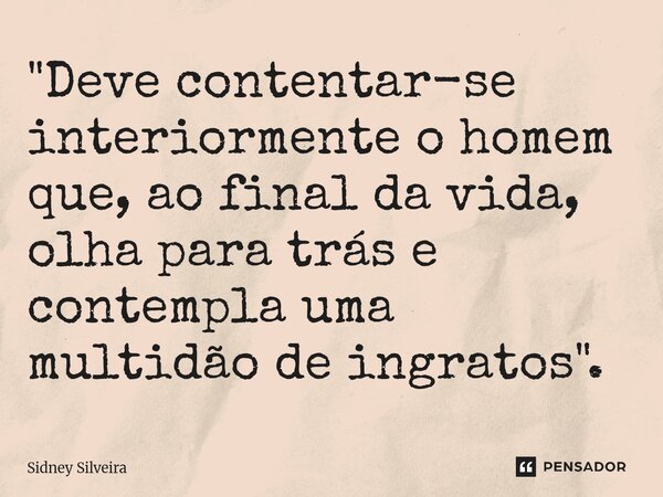 ⁠"Deve contentar-se interiormente o homem que, ao final da vida, olha para trás e contempla uma multidão de ingratos".... Frase de Sidney Silveira.