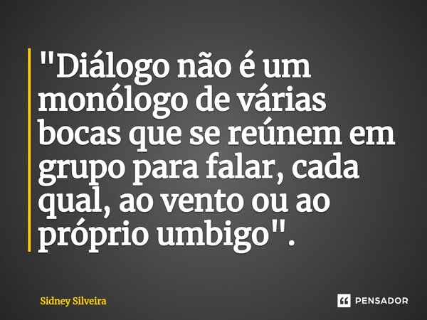 ⁠"Diálogo não é um monólogo de várias bocas que se reúnem em grupo para falar, cada qual, ao vento ou ao próprio umbigo".... Frase de Sidney Silveira.