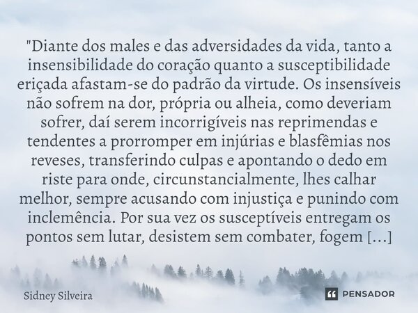 "Diante dos males e das adversidades da vida, tanto a insensibilidade do coração quanto a susceptibilidade eriçada afastam-se do padrão da virtude. Os ins... Frase de Sidney Silveira.