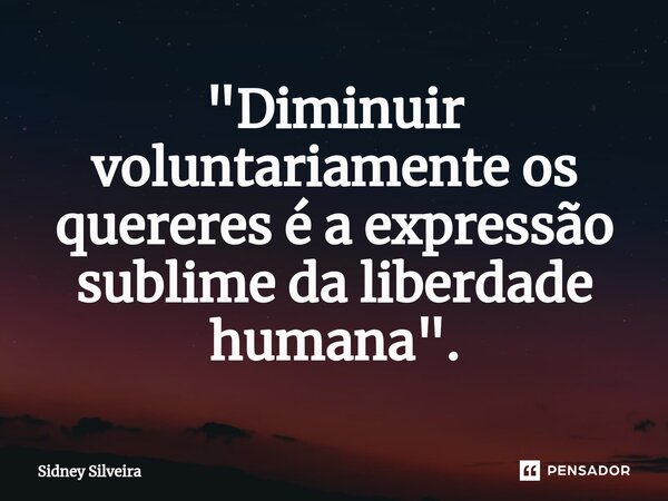 ⁠"Diminuir voluntariamente os quereres é a expressão sublime da liberdade humana".... Frase de Sidney Silveira.