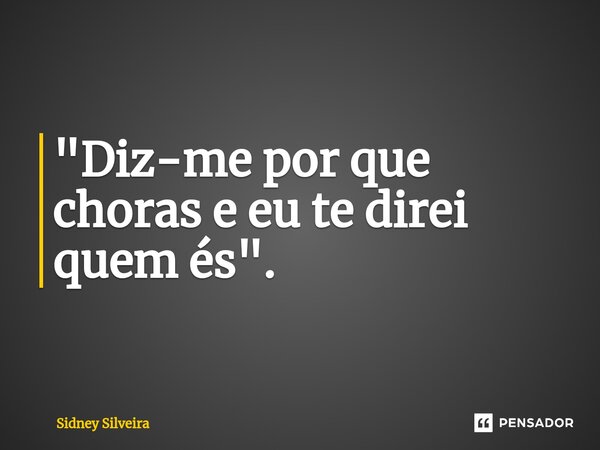 ⁠"Diz-me por que choras e eu te direi quem és".... Frase de Sidney Silveira.