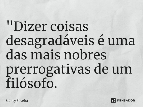 ⁠"Dizer coisas desagradáveis é uma das mais nobres prerrogativas de um filósofo.... Frase de Sidney Silveira.