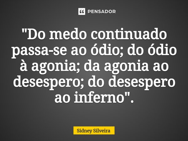⁠"Do medo continuado passa-se ao ódio; do ódio à agonia; da agonia ao desespero; do desespero ao inferno".... Frase de Sidney Silveira.