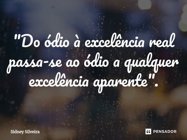 ⁠"Do ódio à excelência real passa-se ao ódio a qualquer excelência aparente".... Frase de Sidney Silveira.