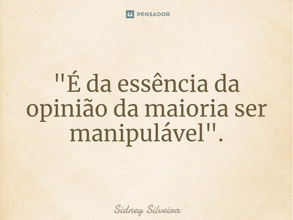 ⁠"É da essência da opinião da maioria ser manipulável".... Frase de Sidney Silveira.