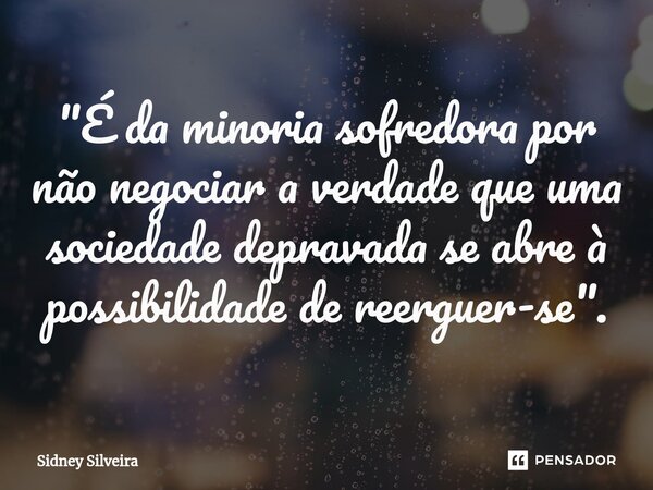 ⁠"É da minoria sofredora por não negociar a verdade que uma sociedade depravada se abre à possibilidade de reerguer-se".... Frase de Sidney Silveira.