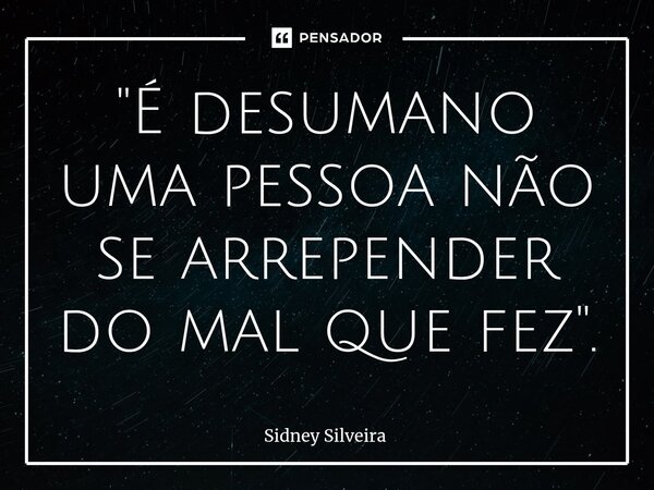 ⁠"É desumano uma pessoa não se arrepender do mal que fez".... Frase de Sidney Silveira.