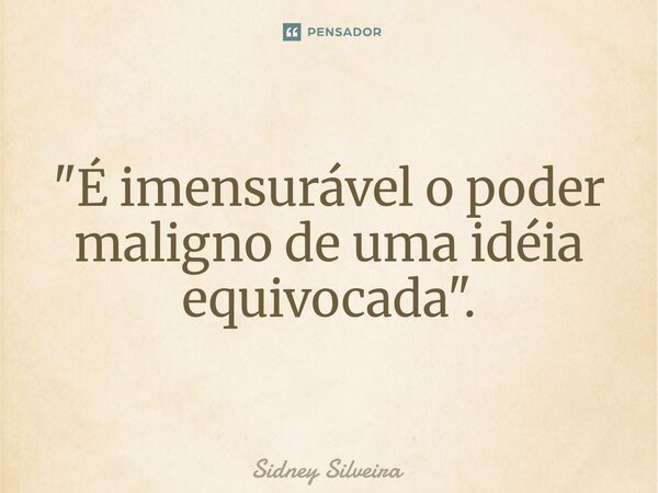 ⁠"É imensurável o poder maligno de uma idéia equivocada".... Frase de Sidney Silveira.