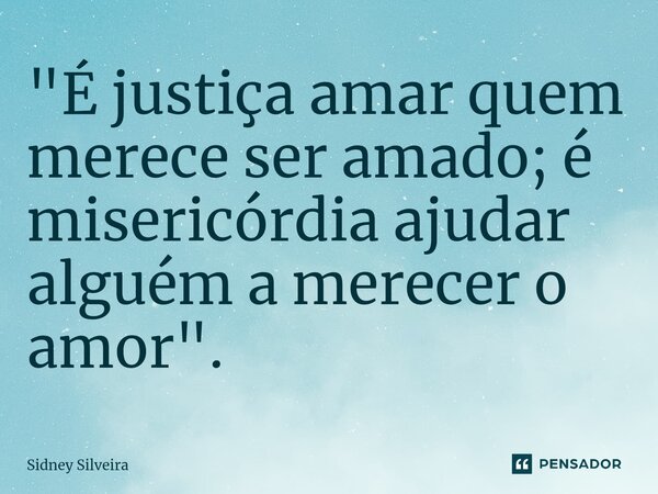 ⁠"É justiça amar quem merece ser amado; é misericórdia ajudar alguém a merecer o amor".... Frase de Sidney Silveira.