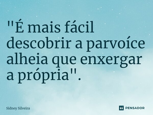 ⁠"É mais fácil descobrir a parvoíce alheia que enxergar a própria".... Frase de Sidney Silveira.