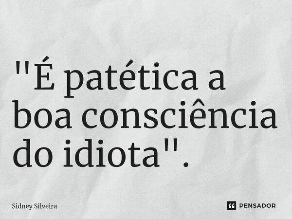 "⁠É patética a boa consciência do idiota".... Frase de Sidney Silveira.