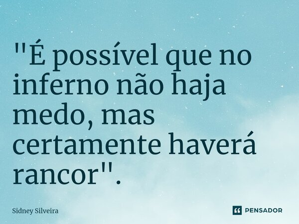"⁠É possível que no inferno não haja medo, mas certamente haverá rancor".... Frase de Sidney Silveira.