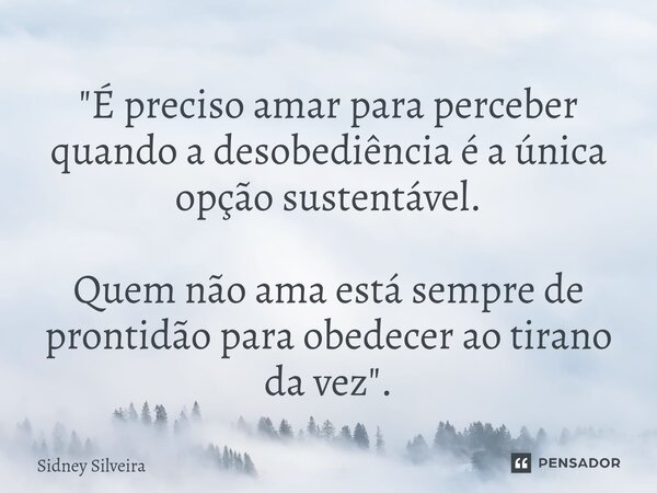 ⁠"É preciso amar para perceber quando a desobediência é a única opção sustentável. Quem não ama está sempre de prontidão para obedecer ao tirano da vez&quo... Frase de Sidney Silveira.
