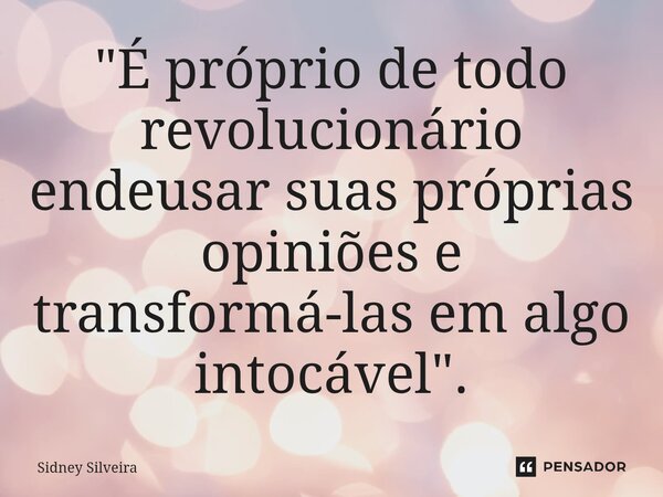 ⁠"É próprio de todo revolucionário endeusar suas próprias opiniões e transformá-las em algo intocável".... Frase de Sidney Silveira.