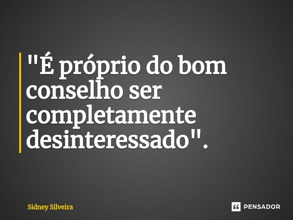 ⁠"É próprio do bom conselho ser completamente desinteressado".... Frase de Sidney Silveira.